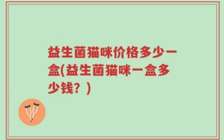 益生菌猫咪价格多少一盒(益生菌猫咪一盒多少钱？)