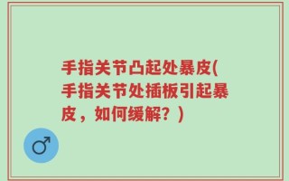 手指关节凸起处暴皮(手指关节处插板引起暴皮，如何缓解？)