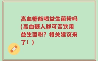 高血糖能喝益生菌粉吗(高血糖人群可否饮用益生菌粉？相关建议来了！)