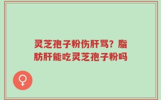 灵芝孢子粉伤肝骂？脂肪肝能吃灵芝孢子粉吗