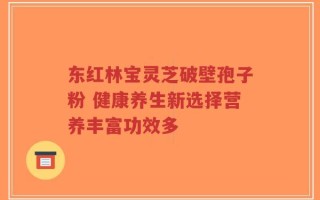 东红林宝灵芝破壁孢子粉 健康养生新选择营养丰富功效多
