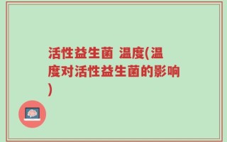 活性益生菌 温度(温度对活性益生菌的影响)