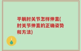 平躺肘关节怎样伸直(肘关节伸直的正确姿势和方法)
