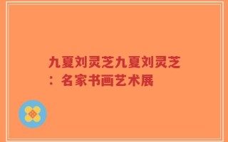 九夏刘灵芝九夏刘灵芝：名家书画艺术展
