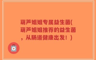 葫芦姐姐专属益生菌(葫芦姐姐推荐的益生菌，从肠道健康出发！)