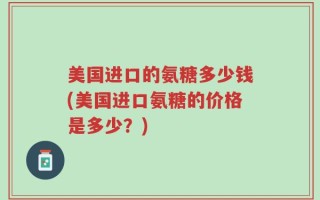 美国进口的氨糖多少钱(美国进口氨糖的价格是多少？)