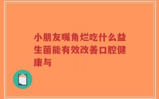 小朋友嘴角烂吃什么益生菌能有效改善口腔健康与