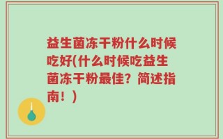 益生菌冻干粉什么时候吃好(什么时候吃益生菌冻干粉最佳？简述指南！)