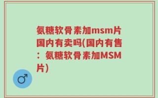 氨糖软骨素加msm片国内有卖吗(国内有售：氨糖软骨素加MSM片)