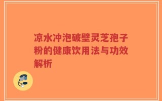凉水冲泡破壁灵芝孢子粉的健康饮用法与功效解析