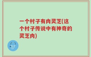 一个村子有肉灵芝(这个村子传说中有神奇的灵芝肉)