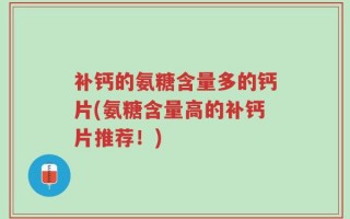 补钙的氨糖含量多的钙片(氨糖含量高的补钙片推荐！)
