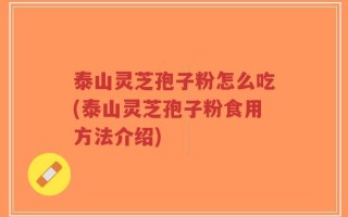 泰山灵芝孢子粉怎么吃(泰山灵芝孢子粉食用方法介绍)