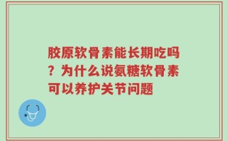 胶原软骨素能长期吃吗？为什么说氨糖软骨素可以养护关节问题