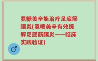 氨糖美辛能治疗足底筋膜炎(氨糖美辛有效缓解足底筋膜炎——临床实践验证)