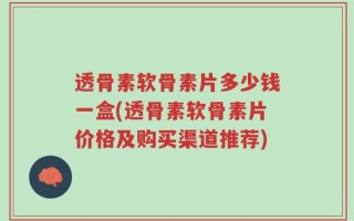 透骨素软骨素片多少钱一盒(透骨素软骨素片价格及购买渠道推荐)