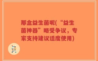 那盒益生菌呢(“益生菌神器”略受争议，专家支持建议适度使用)