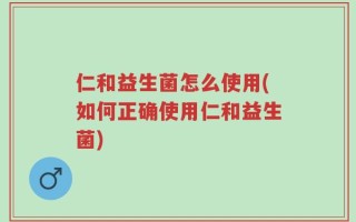 仁和益生菌怎么使用(如何正确使用仁和益生菌)