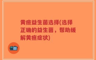 黄疸益生菌选择(选择正确的益生菌，帮助缓解黄疸症状)