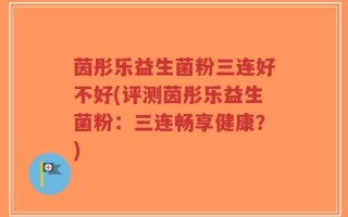 茵彤乐益生菌粉三连好不好(评测茵彤乐益生菌粉：三连畅享健康？)