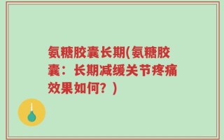氨糖胶囊长期(氨糖胶囊：长期减缓关节疼痛效果如何？)