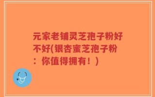 元家老铺灵芝孢子粉好不好(银杏蜜芝孢子粉：你值得拥有！)
