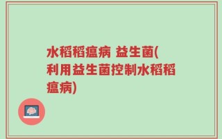 水稻稻瘟病 益生菌(利用益生菌控制水稻稻瘟病)