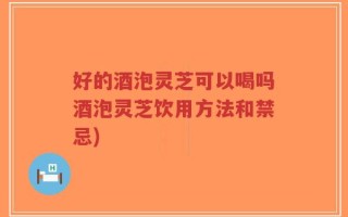 好的酒泡灵芝可以喝吗酒泡灵芝饮用方法和禁忌)