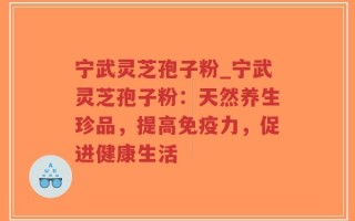 宁武灵芝孢子粉_宁武灵芝孢子粉：天然养生珍品，提高免疫力，促进健康生活