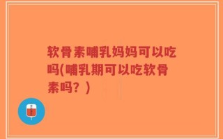 软骨素哺乳妈妈可以吃吗(哺乳期可以吃软骨素吗？)