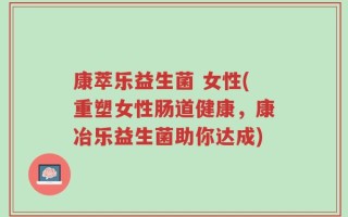 康萃乐益生菌 女性(重塑女性肠道健康，康冶乐益生菌助你达成)
