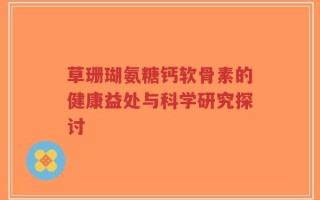 草珊瑚氨糖钙软骨素的健康益处与科学研究探讨