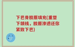 下巴骨胶原填充(重塑下颌线，胶原渗透还你紧致下巴)