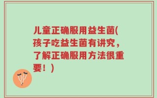 儿童正确服用益生菌(孩子吃益生菌有讲究，了解正确服用方法很重要！)
