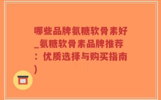 哪些品牌氨糖软骨素好_氨糖软骨素品牌推荐：优质选择与购买指南)
