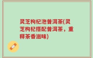 灵芝枸杞泡普洱茶(灵芝枸杞搭配普洱茶，重释茶香滋味)