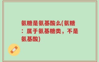 氨糖是氨基酸么(氨糖：属于氨基糖类，不是氨基酸)