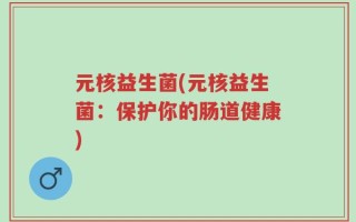 元核益生菌(元核益生菌：保护你的肠道健康)