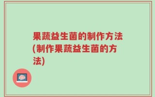 果蔬益生菌的制作方法(制作果蔬益生菌的方法)