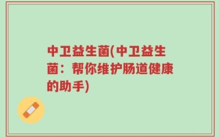 中卫益生菌(中卫益生菌：帮你维护肠道健康的助手)