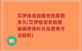 艾伊维诺面膜骨胶原敷多久(艾伊维诺骨胶原面膜使用时长及使用方法解析)