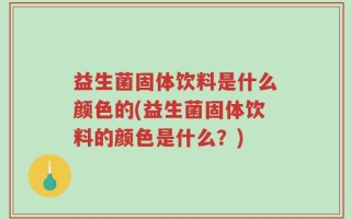 益生菌固体饮料是什么颜色的(益生菌固体饮料的颜色是什么？)