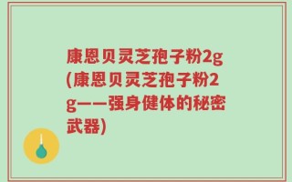 康恩贝灵芝孢子粉2g(康恩贝灵芝孢子粉2g——强身健体的秘密武器)