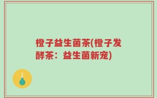 橙子益生菌茶(橙子发酵茶：益生菌新宠)