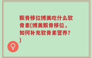 髌骨移位博美吃什么软骨素(博美髌骨移位，如何补充软骨素营养？)