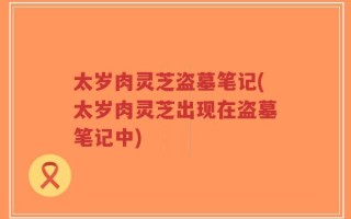 太岁肉灵芝盗墓笔记(太岁肉灵芝出现在盗墓笔记中)