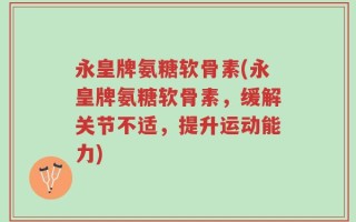 永皇牌氨糖软骨素(永皇牌氨糖软骨素，缓解关节不适，提升运动能力)