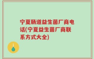 宁夏肠道益生菌厂商电话(宁夏益生菌厂商联系方式大全)