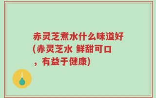 赤灵芝煮水什么味道好(赤灵芝水 鲜甜可口，有益于健康)