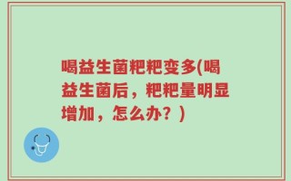 喝益生菌粑粑变多(喝益生菌后，粑粑量明显增加，怎么办？)